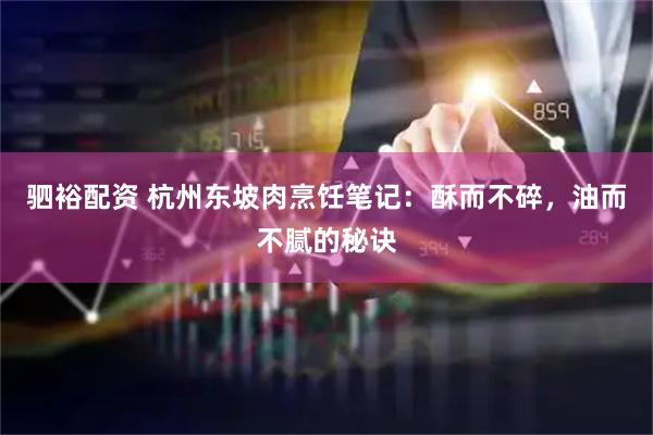 驷裕配资 杭州东坡肉烹饪笔记：酥而不碎，油而不腻的秘诀