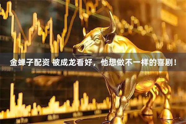 金蝉子配资 被成龙看好，他想做不一样的喜剧！