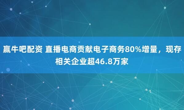 赢牛吧配资 直播电商贡献电子商务80%增量，现存相关企业超46.8万家