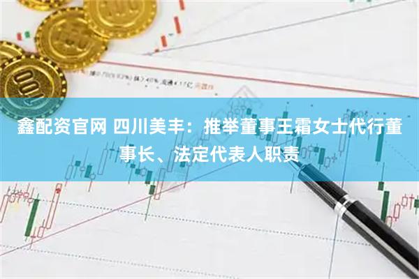 鑫配资官网 四川美丰：推举董事王霜女士代行董事长、法定代表人职责