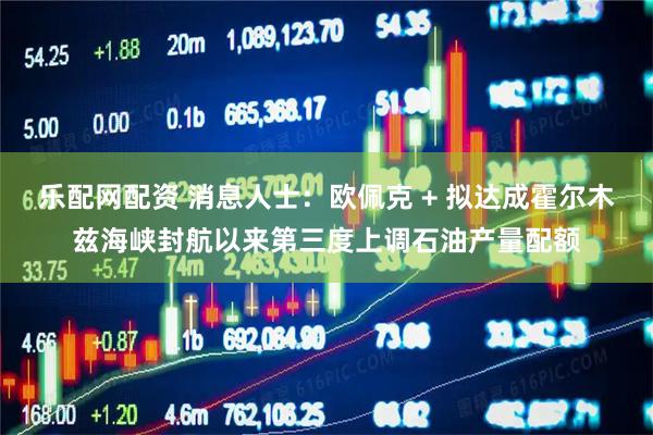 乐配网配资 消息人士：欧佩克 + 拟达成霍尔木兹海峡封航以来第三度上调石油产量配额