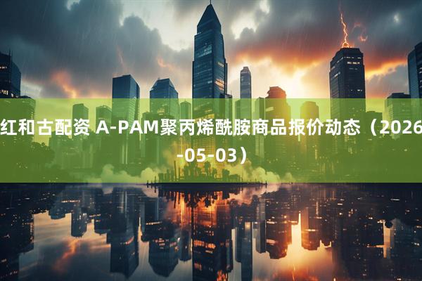 红和古配资 A-PAM聚丙烯酰胺商品报价动态（2026-05-03）