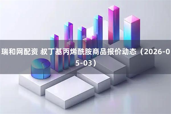 瑞和网配资 叔丁基丙烯酰胺商品报价动态（2026-05-03）