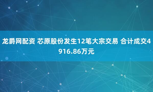 龙爵网配资 芯原股份发生12笔大宗交易 合计成交4916.86万元