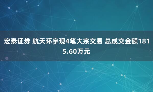 宏泰证券 航天环宇现4笔大宗交易 总成交金额1815.60万元